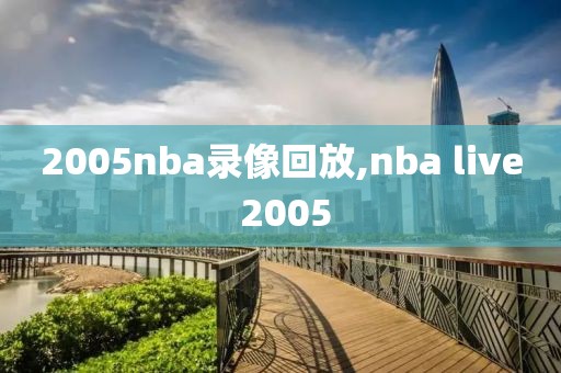 2005nba录像回放,nba live 2005