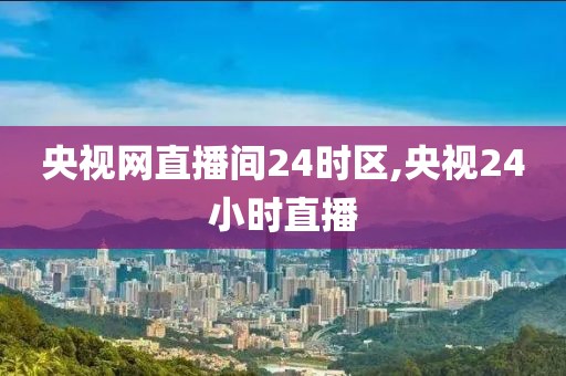央视网直播间24时区,央视24小时直播