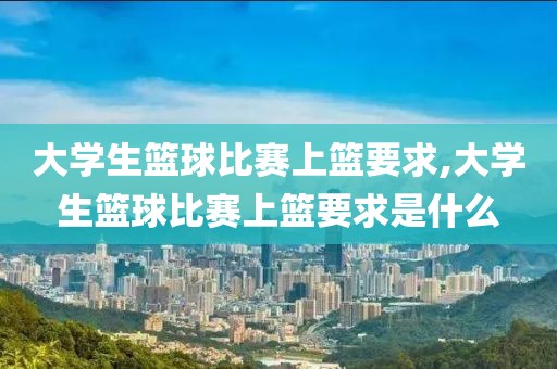 大学生篮球比赛上篮要求,大学生篮球比赛上篮要求是什么