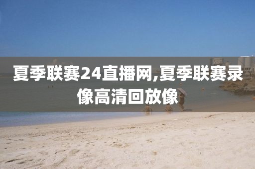 夏季联赛24直播网,夏季联赛录像高清回放像