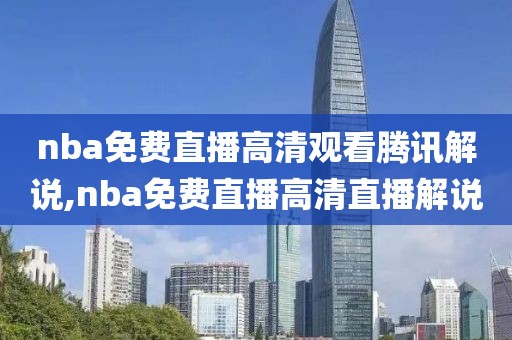 nba免费直播高清观看腾讯解说,nba免费直播高清直播解说