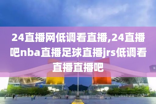 24直播网低调看直播,24直播吧nba直播足球直播jrs低调看直播直播吧