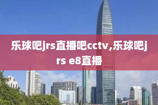 乐球吧jrs直播吧cctv,乐球吧jrs e8直播