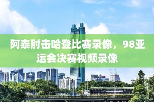 阿泰肘击哈登比赛录像，98亚运会决赛视频录像