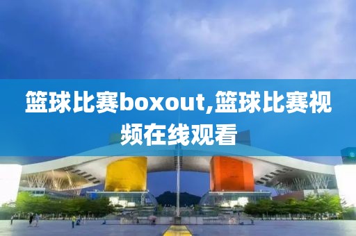 篮球比赛boxout,篮球比赛视频在线观看