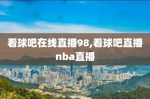 看球吧在线直播98,看球吧直播nba直播