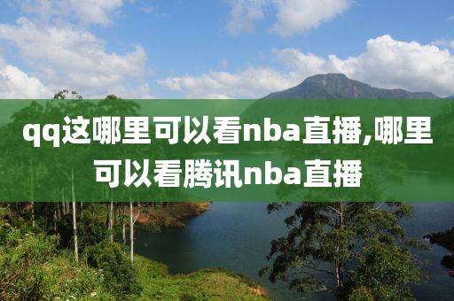 qq这哪里可以看nba直播,哪里可以看腾讯nba直播