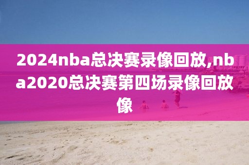 2024nba总决赛录像回放,nba2020总决赛第四场录像回放像