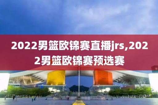 2022男篮欧锦赛直播jrs,2022男篮欧锦赛预选赛