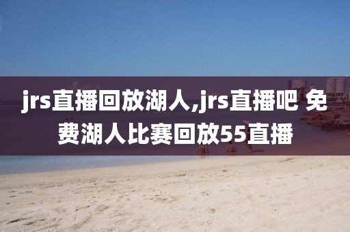 jrs直播回放湖人,jrs直播吧 免费湖人比赛回放55直播