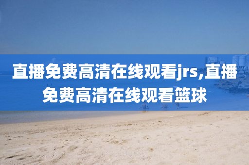 直播免费高清在线观看jrs,直播免费高清在线观看篮球