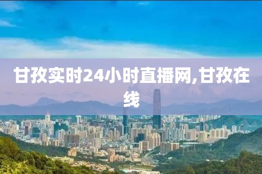 甘孜实时24小时直播网,甘孜在线