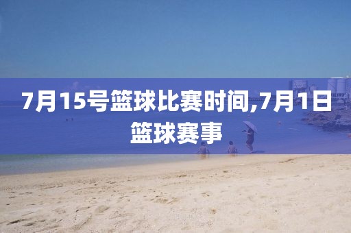 7月15号篮球比赛时间,7月1日篮球赛事