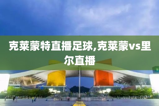 克莱蒙特直播足球,克莱蒙vs里尔直播