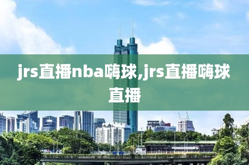 jrs直播nba嗨球,jrs直播嗨球直播