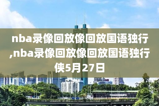 nba录像回放像回放国语独行,nba录像回放像回放国语独行侠5月27日