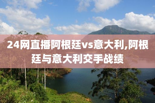 24网直播阿根廷vs意大利,阿根廷与意大利交手战绩