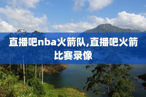 直播吧nba火箭队,直播吧火箭比赛录像