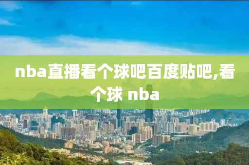 nba直播看个球吧百度贴吧,看个球 nba