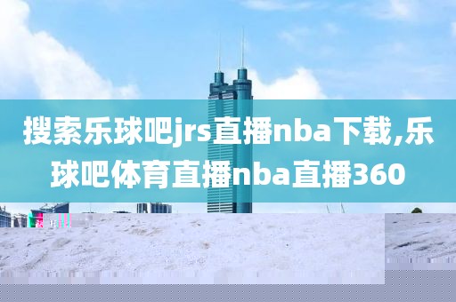 搜索乐球吧jrs直播nba下载,乐球吧体育直播nba直播360