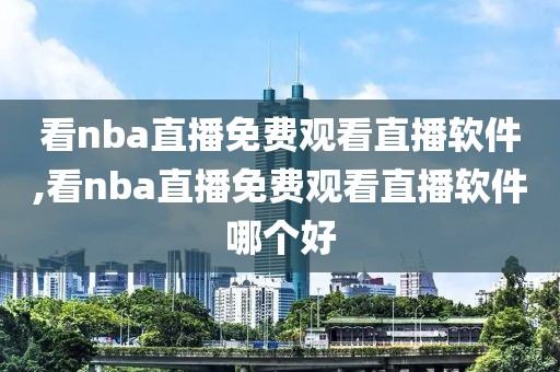 看nba直播免费观看直播软件,看nba直播免费观看直播软件哪个好