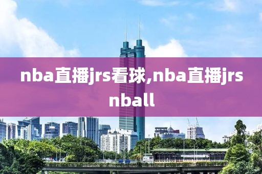 nba直播jrs看球,nba直播jrsnball