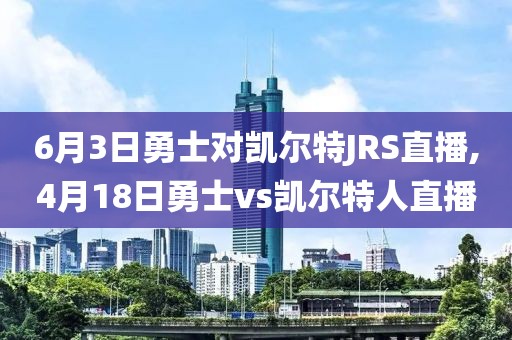 6月3日勇士对凯尔特JRS直播,4月18日勇士vs凯尔特人直播