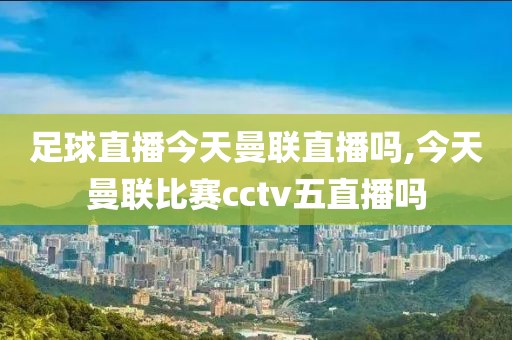 足球直播今天曼联直播吗,今天曼联比赛cctv五直播吗