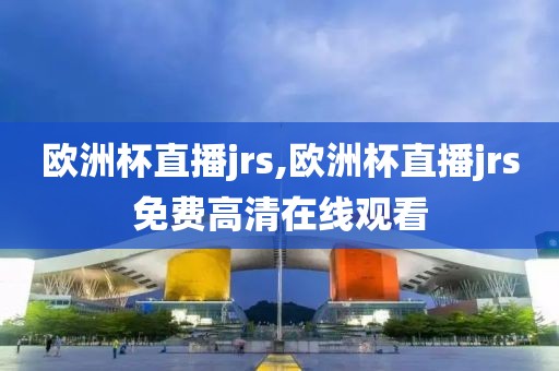 欧洲杯直播jrs,欧洲杯直播jrs免费高清在线观看