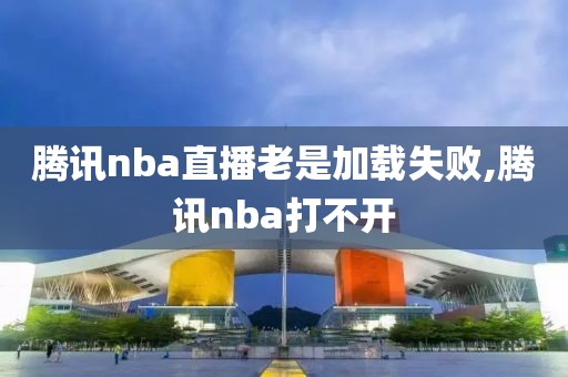 腾讯nba直播老是加载失败,腾讯nba打不开