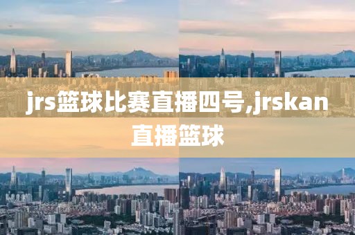 jrs篮球比赛直播四号,jrskan直播篮球