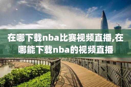 在哪下载nba比赛视频直播,在哪能下载nba的视频直播