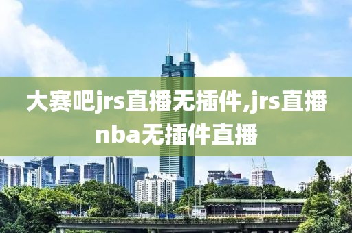 大赛吧jrs直播无插件,jrs直播nba无插件直播