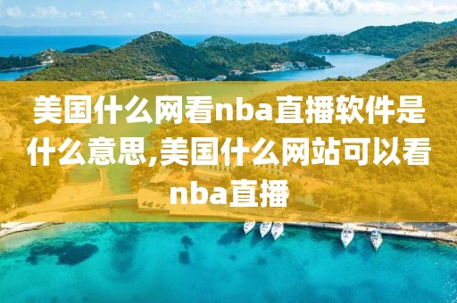 美国什么网看nba直播软件是什么意思,美国什么网站可以看nba直播