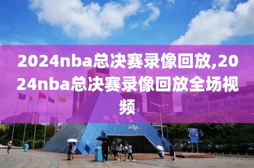 2024nba总决赛录像回放,2024nba总决赛录像回放全场视频