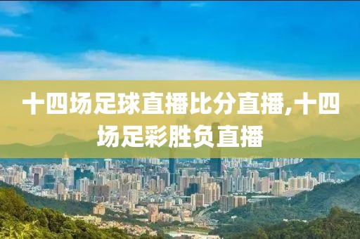 十四场足球直播比分直播,十四场足彩胜负直播