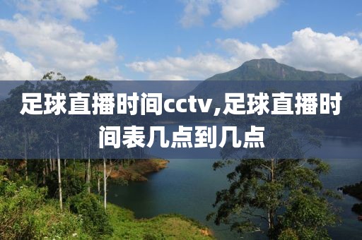 足球直播时间cctv,足球直播时间表几点到几点