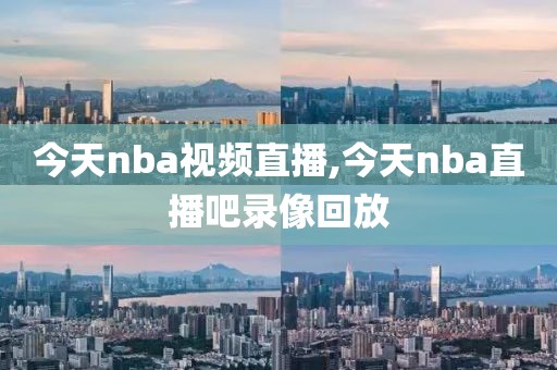 今天nba视频直播,今天nba直播吧录像回放