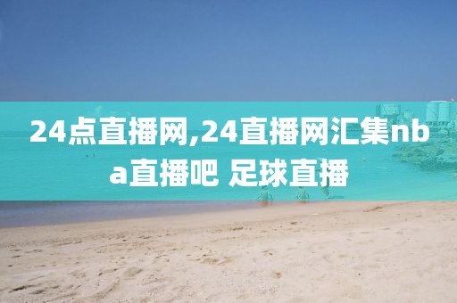 24点直播网,24直播网汇集nba直播吧 足球直播