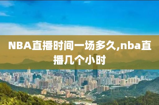 NBA直播时间一场多久,nba直播几个小时