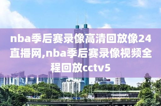 nba季后赛录像高清回放像24直播网,nba季后赛录像视频全程回放cctv5