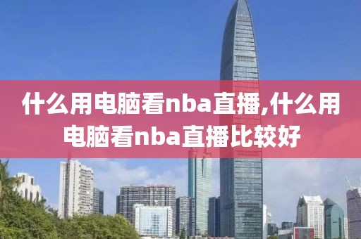 什么用电脑看nba直播,什么用电脑看nba直播比较好