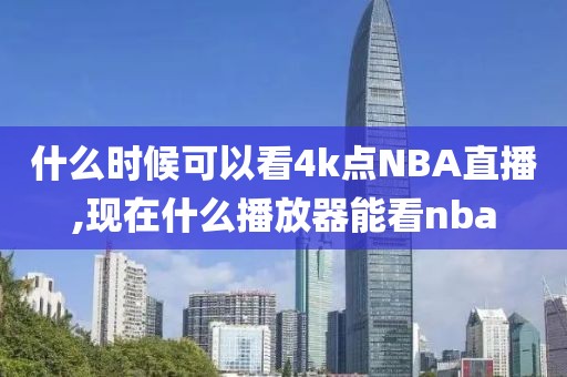 什么时候可以看4k点NBA直播,现在什么播放器能看nba