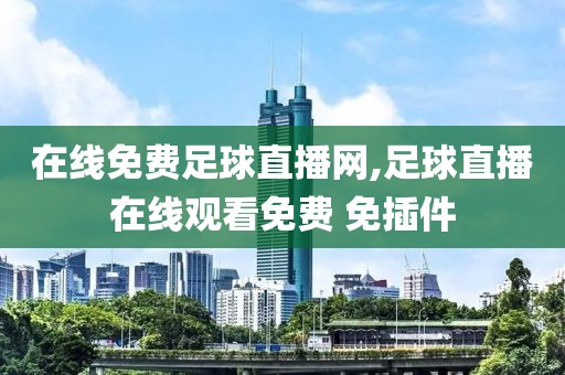 在线免费足球直播网,足球直播在线观看免费 免插件