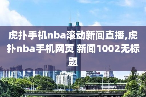 虎扑手机nba滚动新闻直播,虎扑nba手机网页 新闻1002无标题