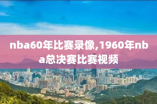 nba60年比赛录像,1960年nba总决赛比赛视频