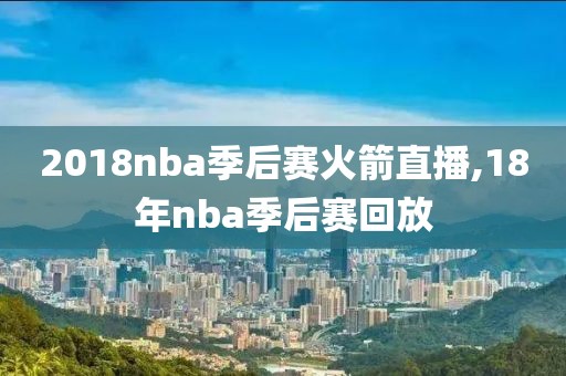 2018nba季后赛火箭直播,18年nba季后赛回放