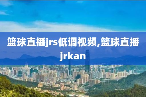 篮球直播jrs低调视频,篮球直播jrkan
