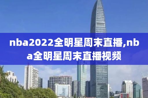 nba2022全明星周末直播,nba全明星周末直播视频