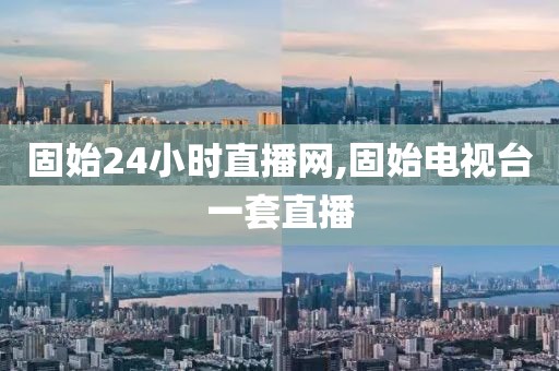固始24小时直播网,固始电视台一套直播